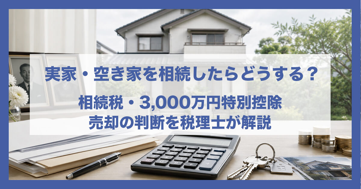 実家・空き家を相続したらどうする？相続税・3,000万円特別控除・売却の判断を税理士が解説