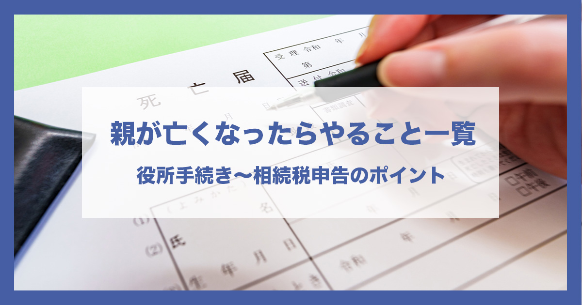 親が亡くなったらやること一覧｜役所手続き〜相続税申告のポイント